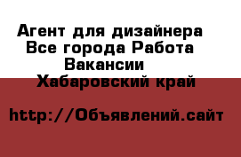 Агент для дизайнера - Все города Работа » Вакансии   . Хабаровский край